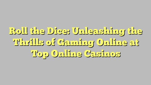 Roll the Dice: Unleashing the Thrills of Gaming Online at Top Online Casinos
