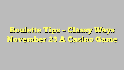 Roulette Tips – Classy Ways November 23 A Casino Game