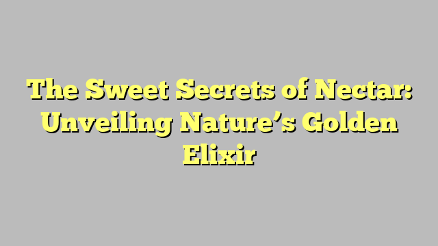 The Sweet Secrets of Nectar: Unveiling Nature’s Golden Elixir