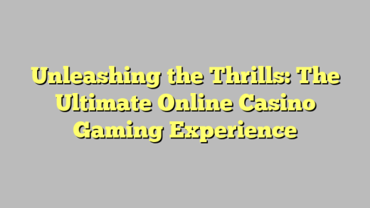 Unleashing the Thrills: The Ultimate Online Casino Gaming Experience