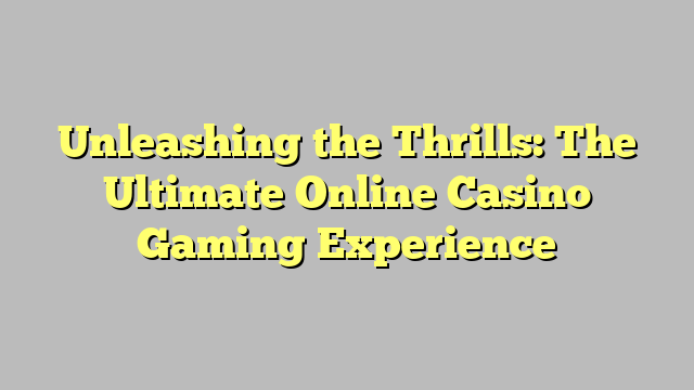 Unleashing the Thrills: The Ultimate Online Casino Gaming Experience