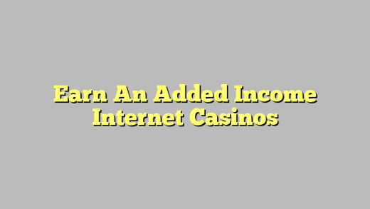 Earn An Added Income Internet Casinos