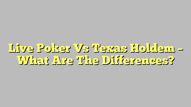 Live Poker Vs Texas Holdem – What Are The Differences?