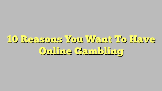 10 Reasons You Want To Have Online Gambling