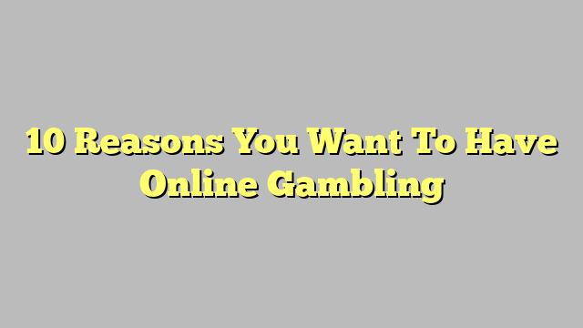 10 Reasons You Want To Have Online Gambling