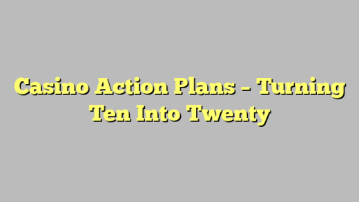 Casino Action Plans – Turning Ten Into Twenty