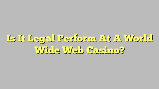 Is It Legal Perform At A World Wide Web Casino?