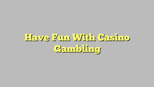 Have Fun With Casino Gambling