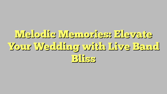 Melodic Memories: Elevate Your Wedding with Live Band Bliss