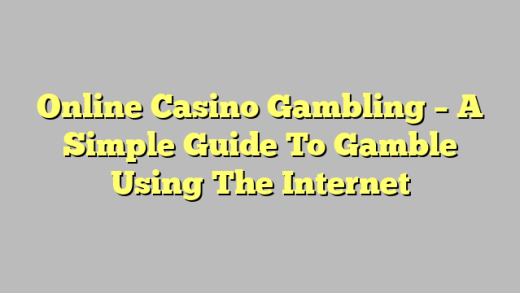 Online Casino Gambling – A Simple Guide To Gamble Using The Internet