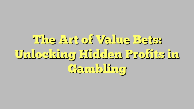 The Art of Value Bets: Unlocking Hidden Profits in Gambling