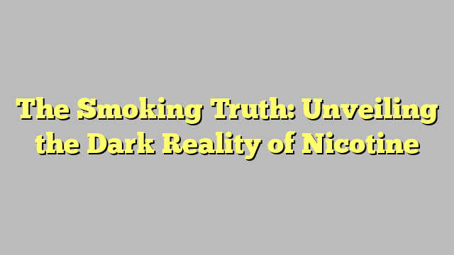 The Smoking Truth: Unveiling the Dark Reality of Nicotine