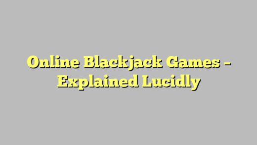 Online Blackjack Games – Explained Lucidly