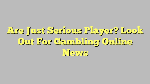 Are Just Serious Player? Look Out For Gambling Online News