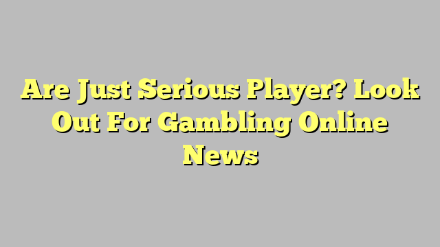 Are Just Serious Player? Look Out For Gambling Online News