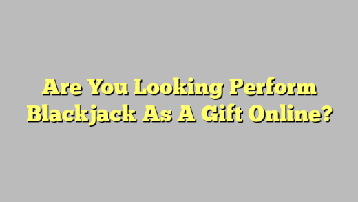 Are You Looking Perform Blackjack As A Gift Online?