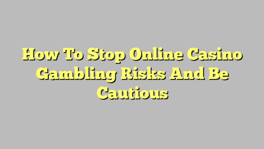 How To Stop Online Casino Gambling Risks And Be Cautious