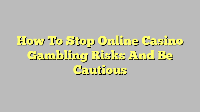 How To Stop Online Casino Gambling Risks And Be Cautious