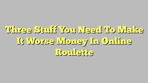 Three Stuff You Need To Make It Worse Money In Online Roulette