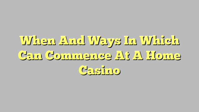 When And Ways In Which Can Commence At A Home Casino