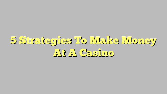 5 Strategies To Make Money At A Casino