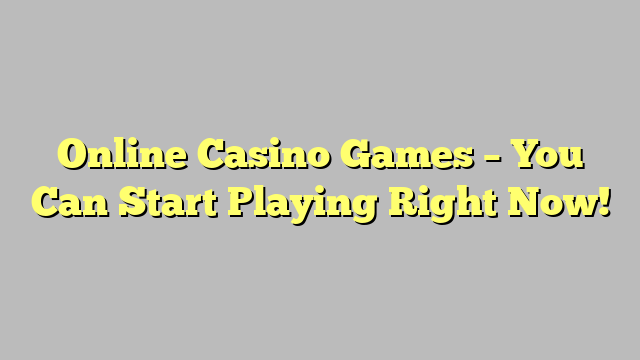 Online Casino Games – You Can Start Playing Right Now!