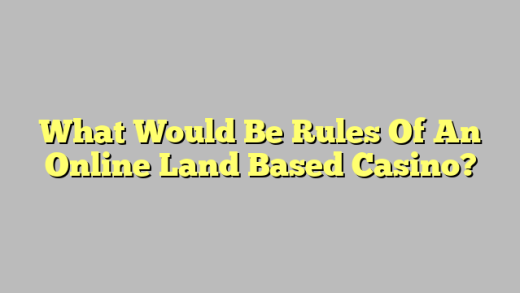 What Would Be Rules Of An Online Land Based Casino?