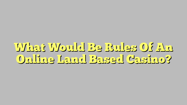 What Would Be Rules Of An Online Land Based Casino?