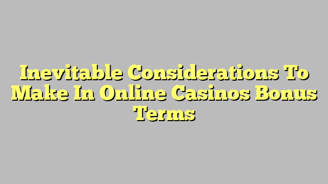 Inevitable Considerations To Make In Online Casinos Bonus Terms