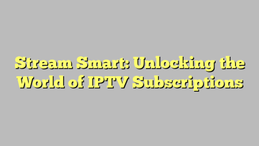 Stream Smart: Unlocking the World of IPTV Subscriptions