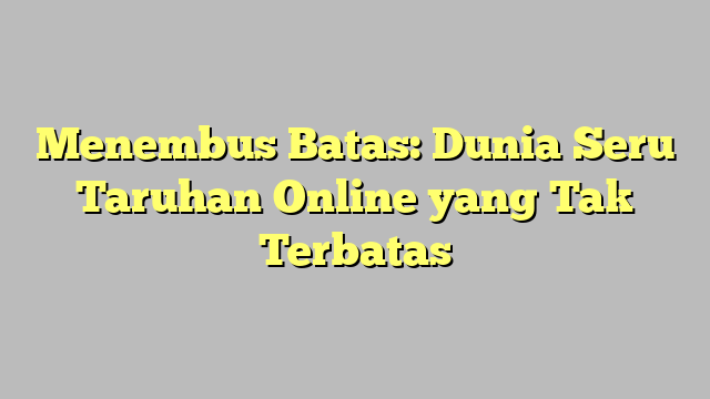 Menembus Batas: Dunia Seru Taruhan Online yang Tak Terbatas