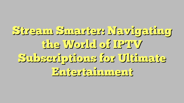 Stream Smarter: Navigating the World of IPTV Subscriptions for Ultimate Entertainment