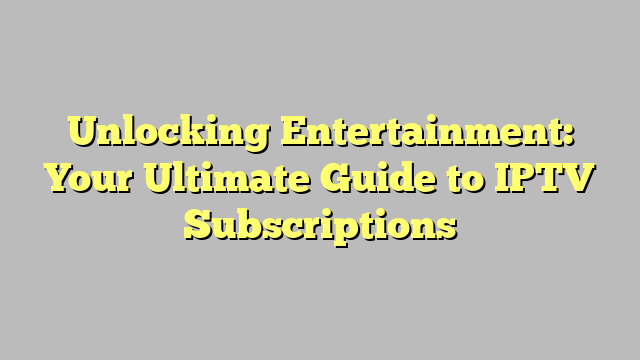 Unlocking Entertainment: Your Ultimate Guide to IPTV Subscriptions