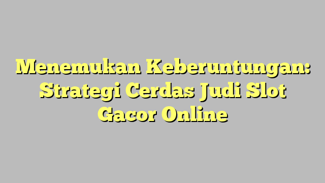 Menemukan Keberuntungan: Strategi Cerdas Judi Slot Gacor Online